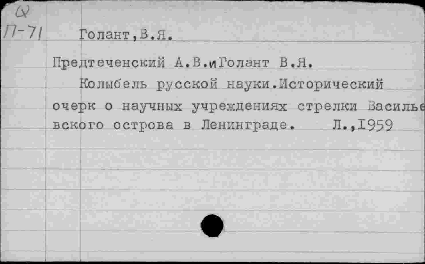 ﻿П 7/	Голант,В.Я.
Предтеченский А.В.иГолант В.Я.
Колыбель русской науки.Исторический очерк о научных учреждениях стрелки Василь« вского острова в Ленинграде. Л.,1959